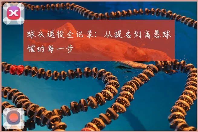 球衣退役全记录：从提名到高悬球馆的每一步