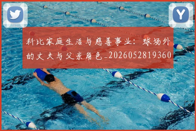 科比家庭生活与慈善事业：球场外的丈夫与父亲角色_20260528193609