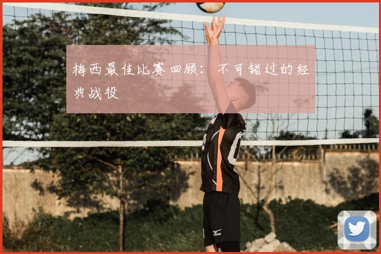 梅西最佳比赛回顾：不可错过的经典战役