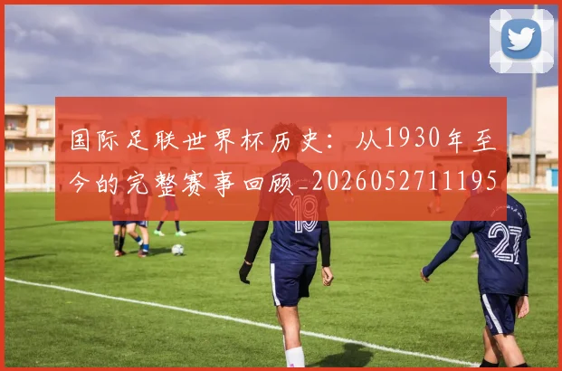 国际足联世界杯历史：从1930年至今的完整赛事回顾_20260527111953