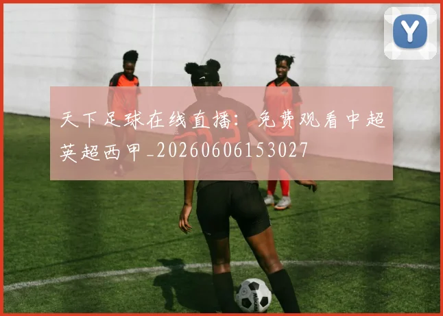 天下足球在线直播：免费观看中超英超西甲_20260606153027