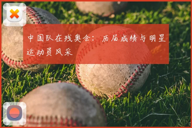中国队在残奥会：历届成绩与明星运动员风采