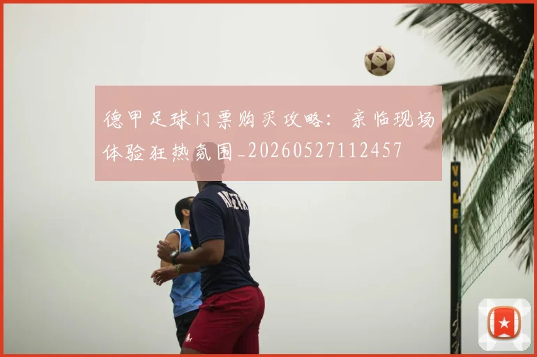 德甲足球门票购买攻略：亲临现场体验狂热氛围_20260527112457