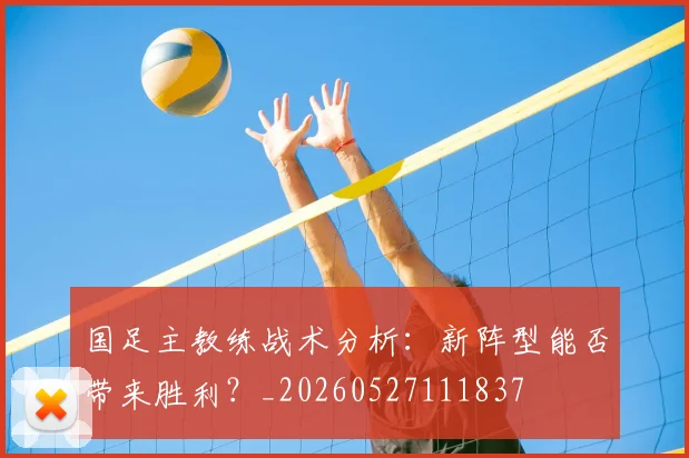 国足主教练战术分析：新阵型能否带来胜利？_20260527111837