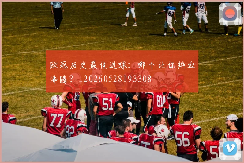 欧冠历史最佳进球：哪个让你热血沸腾？_20260528193308