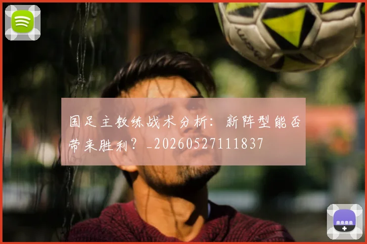 国足主教练战术分析：新阵型能否带来胜利？_20260527111837