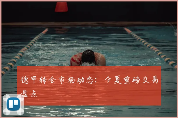 德甲转会市场动态：今夏重磅交易盘点