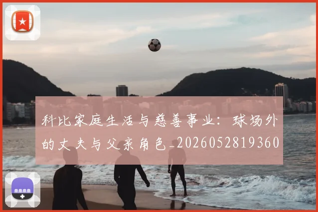 科比家庭生活与慈善事业：球场外的丈夫与父亲角色_20260528193609
