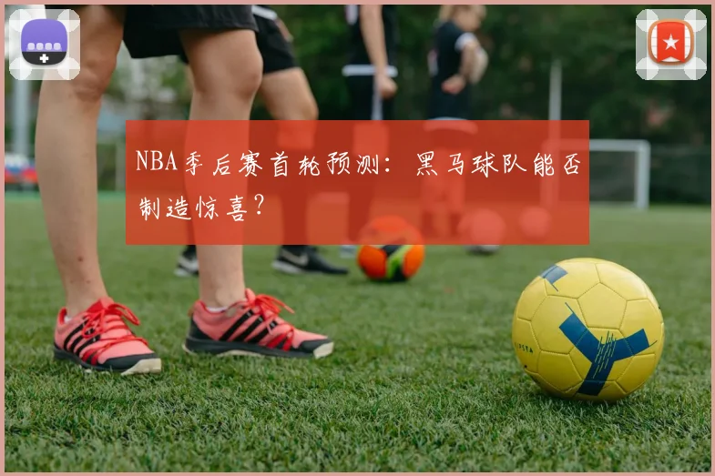 NBA季后赛首轮预测：黑马球队能否制造惊喜？