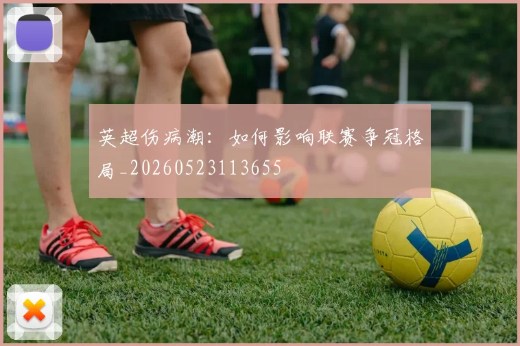英超伤病潮：如何影响联赛争冠格局_20260523113655