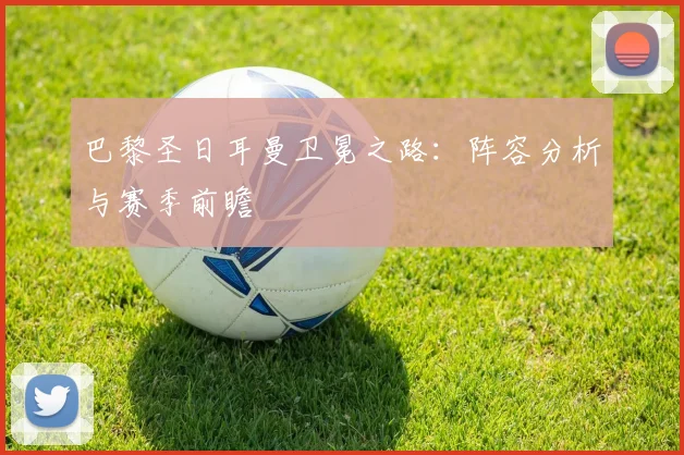 巴黎圣日耳曼卫冕之路：阵容分析与赛季前瞻