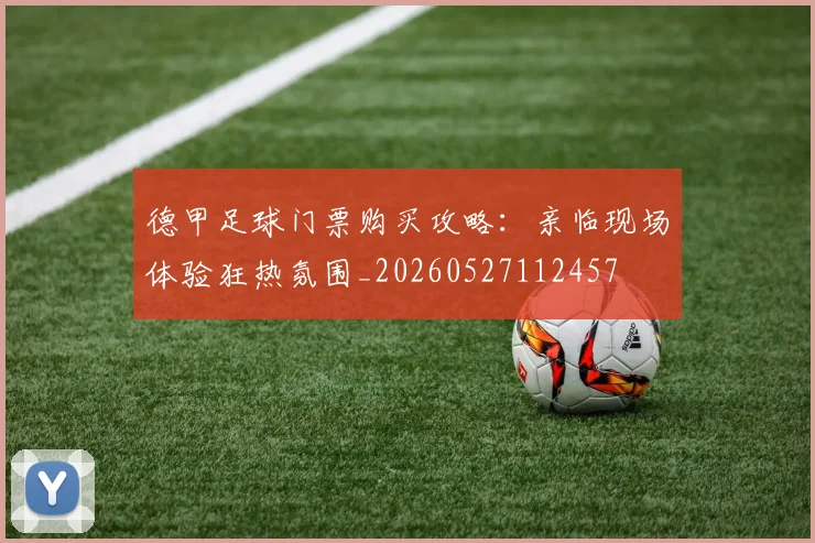 德甲足球门票购买攻略：亲临现场体验狂热氛围_20260527112457