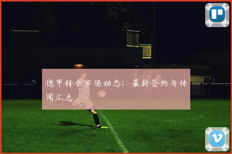 德甲转会市场动态：最新签约与传闻汇总