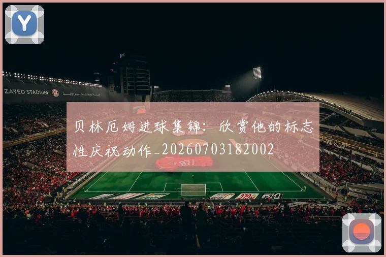 贝林厄姆进球集锦：欣赏他的标志性庆祝动作_20260703182002