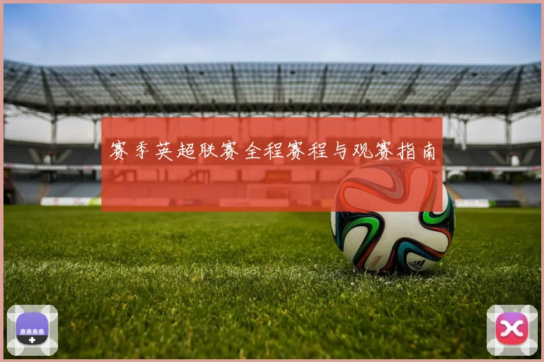 赛季英超联赛全程赛程与观赛指南