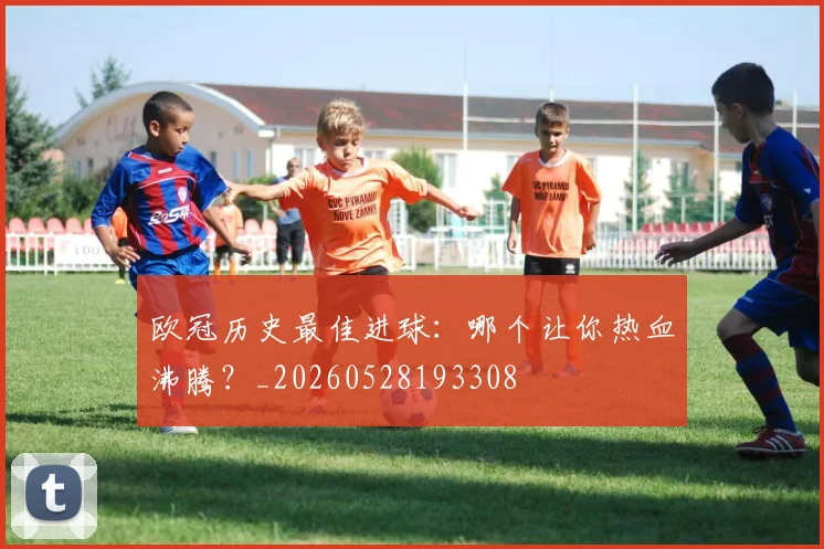 欧冠历史最佳进球：哪个让你热血沸腾？_20260528193308